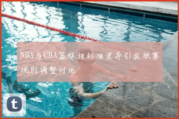NBA与CBA篮球框标准差异引发联赛规则调整讨论