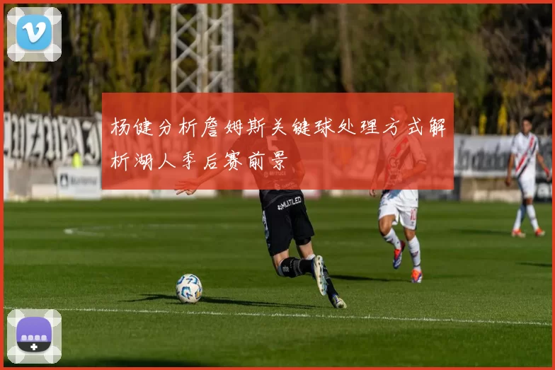 杨健分析詹姆斯关键球处理方式解析湖人季后赛前景