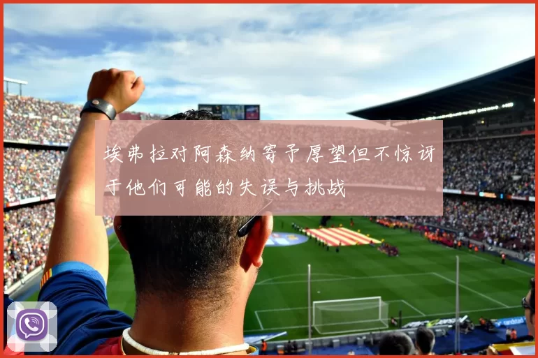 埃弗拉对阿森纳寄予厚望但不惊讶于他们可能的失误与挑战