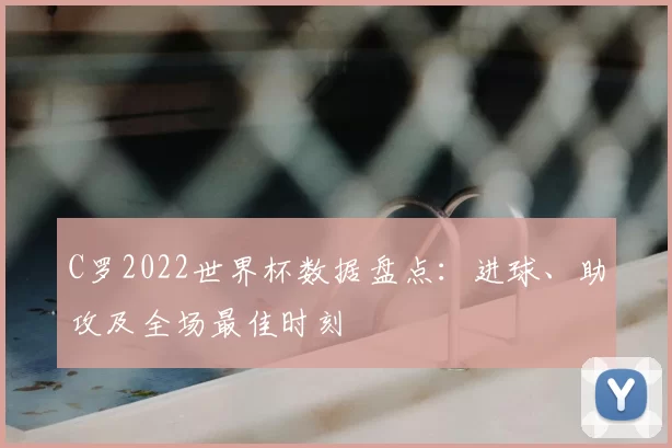 C罗2022世界杯数据盘点:进球、助攻及全场最佳时刻