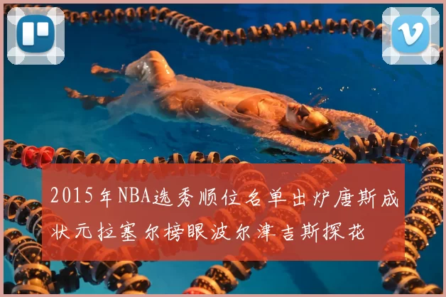 2015年NBA选秀顺位名单出炉唐斯成状元拉塞尔榜眼波尔津吉斯探花