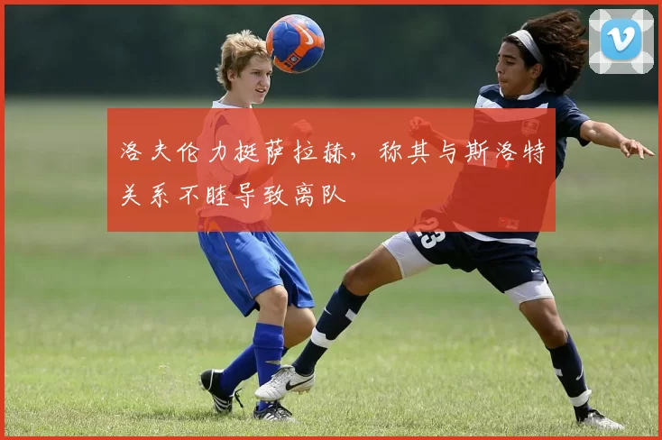 洛夫伦力挺萨拉赫,称其与斯洛特关系不睦导致离队