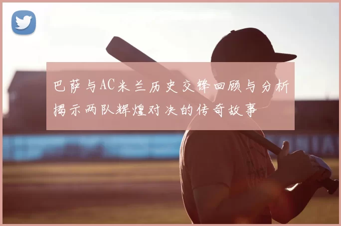 巴萨与AC米兰历史交锋回顾与分析揭示两队辉煌对决的传奇故事