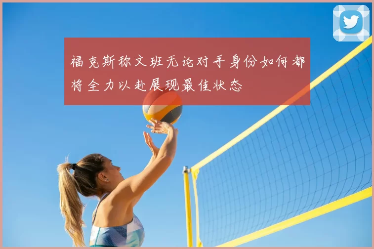 福克斯称文班无论对手身份如何都将全力以赴展现最佳状态