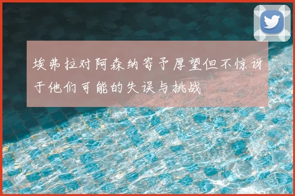 埃弗拉对阿森纳寄予厚望但不惊讶于他们可能的失误与挑战